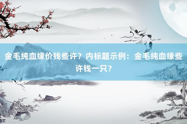 金毛纯血缘价钱些许？内标题示例：金毛纯血缘些许钱一只？
